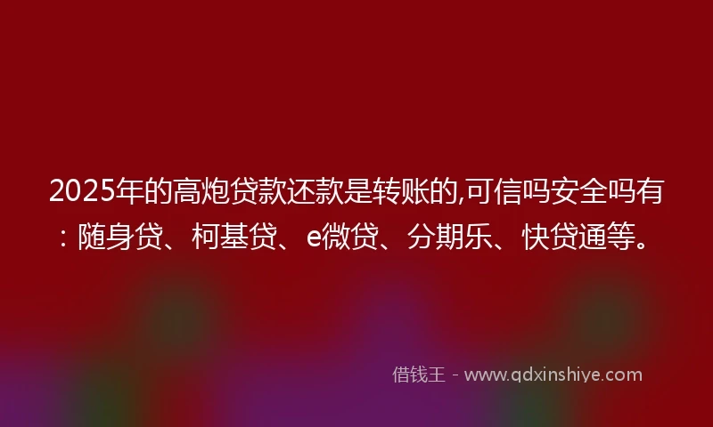 2025年的高炮贷款还款是转账的,可信吗安全吗有：随身贷、柯基贷、e微贷、分期乐、快贷通等。