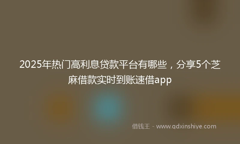 2025年热门高利息贷款平台有哪些，分享5个芝麻借款实时到账速借app