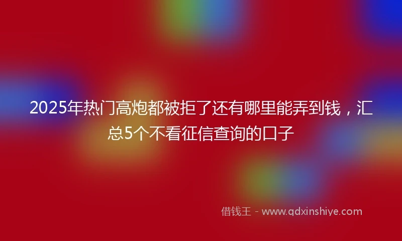 2025年热门高炮都被拒了还有哪里能弄到钱，汇总5个不看征信查询的口子