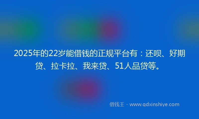 2025年的22岁能借钱的正规平台有：还呗、好期贷、拉卡拉、我来贷、51人品贷等。