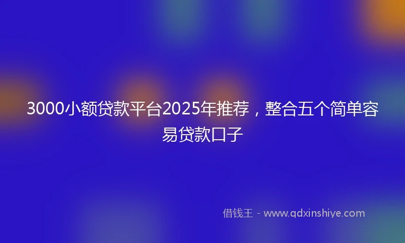 3000小额贷款平台2025年推荐，整合五个简单容易贷款口子
