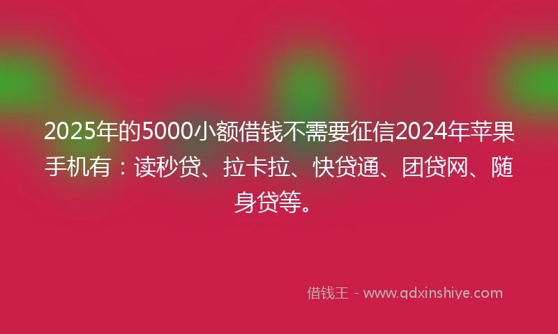 2025年的5000小额借钱不需要征信2024年苹果手机有：读秒贷、拉卡拉、快贷通、团贷网、随身贷等。