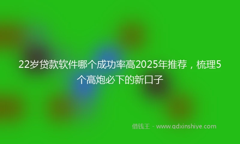 22岁贷款软件哪个成功率高2025年推荐，梳理5个高炮必下的新口子