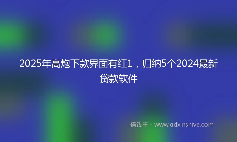 2025年高炮下款界面有红1，归纳5个2024最新贷款软件