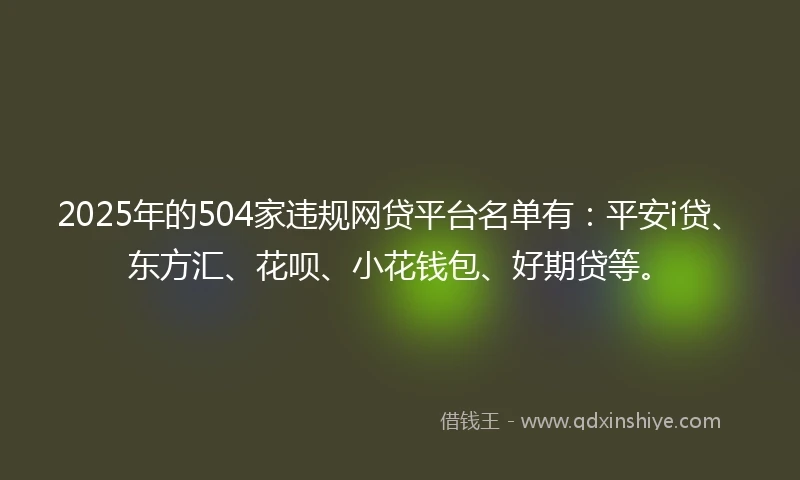 2025年的504家违规网贷平台名单有：平安i贷、东方汇、花呗、小花钱包、好期贷等。