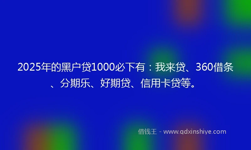 2025年的黑户贷1000必下有：我来贷、360借条、分期乐、好期贷、信用卡贷等。