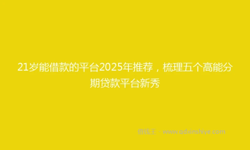 21岁能借款的平台2025年推荐，梳理五个高能分期贷款平台新秀