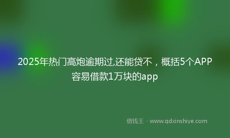 2025年热门高炮逾期过,还能贷不，概括5个APP容易借款1万块的app