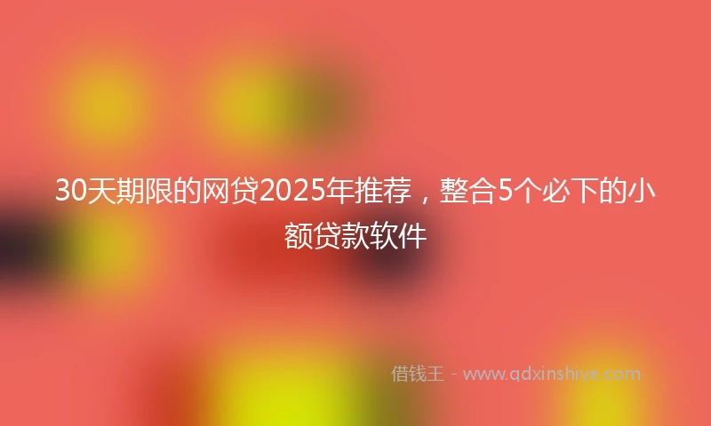 30天期限的网贷2025年推荐，整合5个必下的小额贷款软件