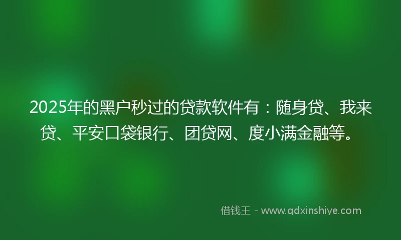 2025年的黑户秒过的贷款软件有：随身贷、我来贷、平安口袋银行、团贷网、度小满金融等。