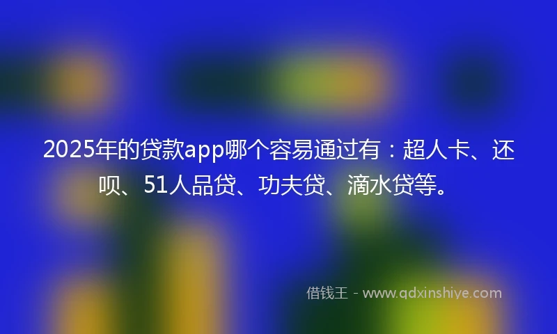 2025年的贷款app哪个容易通过有：超人卡、还呗、51人品贷、功夫贷、滴水贷等。