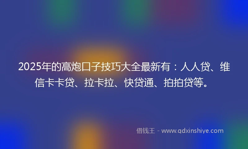 2025年的高炮口子技巧大全最新有：人人贷、维信卡卡贷、拉卡拉、快贷通、拍拍贷等。