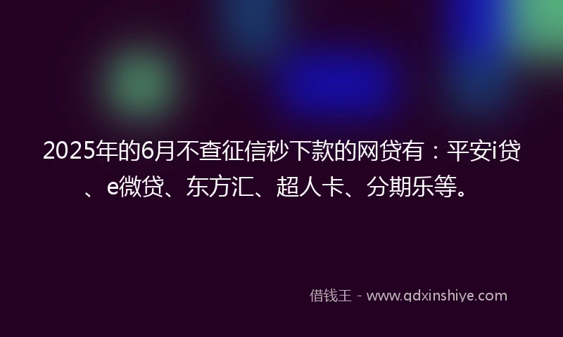 2025年的6月不查征信秒下款的网贷有：平安i贷、e微贷、东方汇、超人卡、分期乐等。