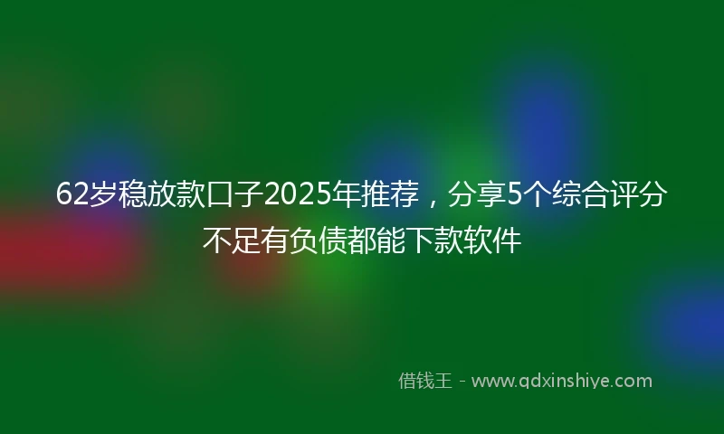 62岁稳放款口子2025年推荐，分享5个综合评分不足有负债都能下款软件