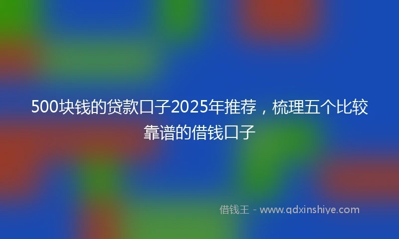500块钱的贷款口子2025年推荐，梳理五个比较靠谱的借钱口子