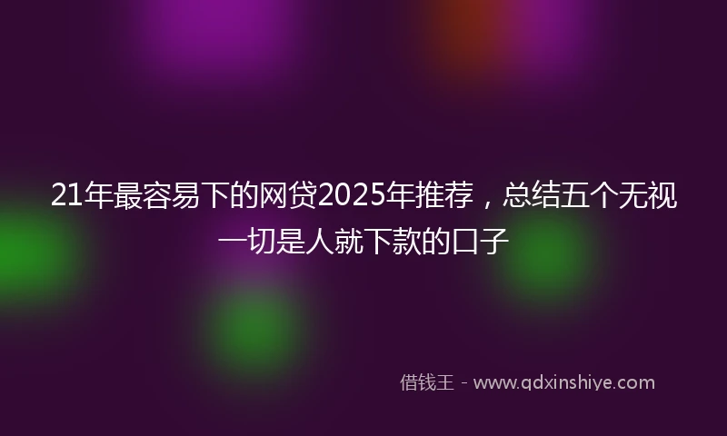 21年最容易下的网贷2025年推荐，总结五个无视一切是人就下款的口子