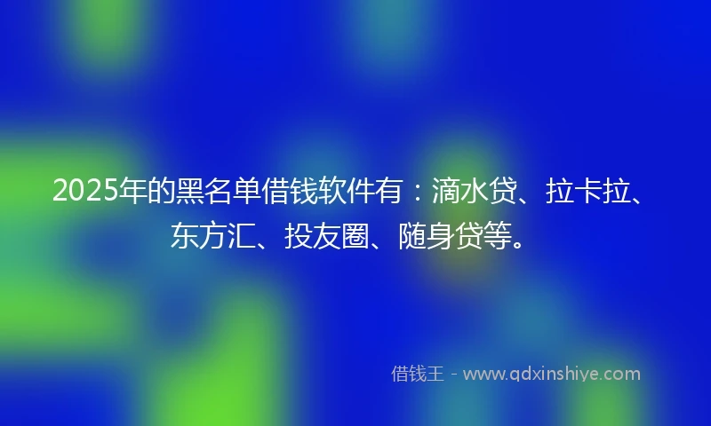 2025年的黑名单借钱软件有：滴水贷、拉卡拉、东方汇、投友圈、随身贷等。
