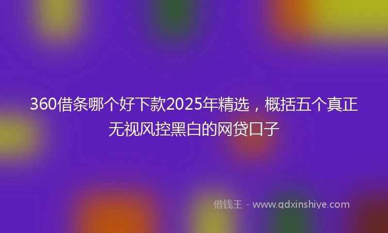 360借条哪个好下款2025年精选，概括五个真正无视风控黑白的网贷口子