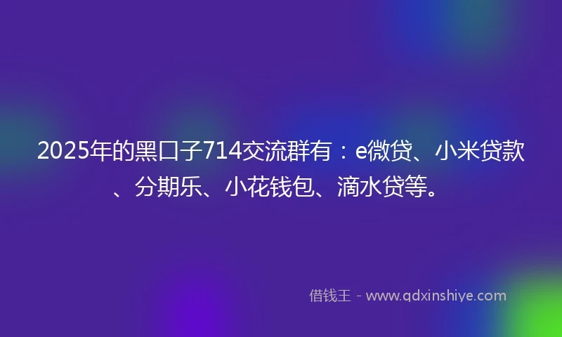 2025年的黑口子714交流群有：e微贷、小米贷款、分期乐、小花钱包、滴水贷等。