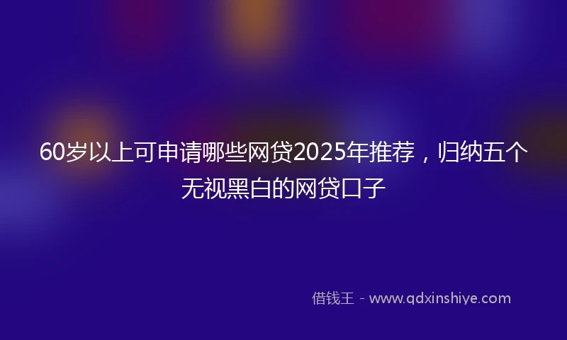 60岁以上可申请哪些网贷2025年推荐，归纳五个无视黑白的网贷口子