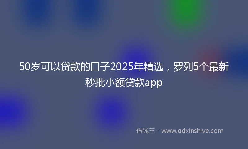 50岁可以贷款的口子2025年精选，罗列5个最新秒批小额贷款app