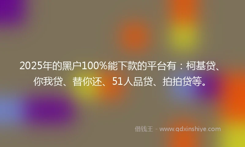 2025年的黑户100%能下款的平台有：柯基贷、你我贷、替你还、51人品贷、拍拍贷等。
