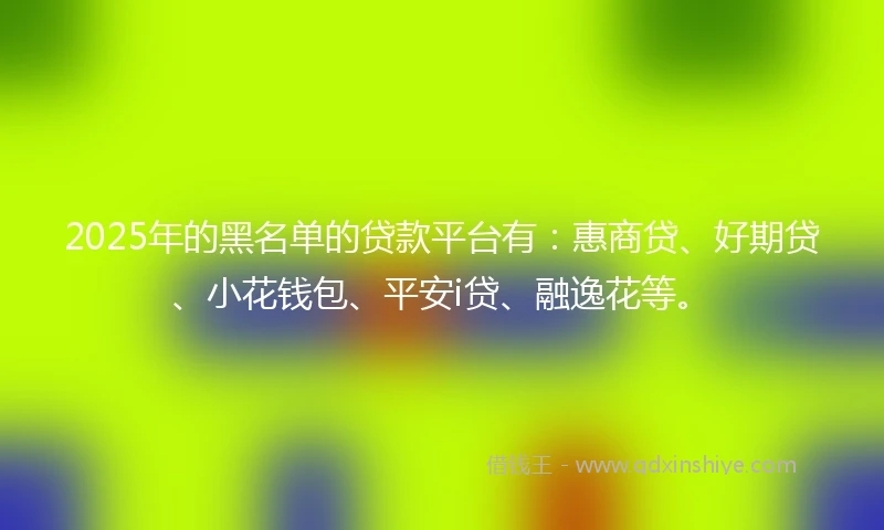 2025年的黑名单的贷款平台有：惠商贷、好期贷、小花钱包、平安i贷、融逸花等。