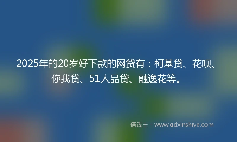 2025年的20岁好下款的网贷有：柯基贷、花呗、你我贷、51人品贷、融逸花等。
