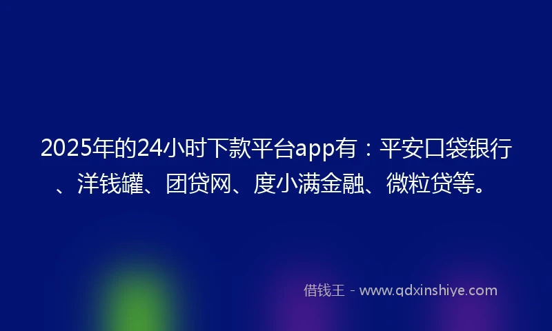 2025年的24小时下款平台app有：平安口袋银行、洋钱罐、团贷网、度小满金融、微粒贷等。