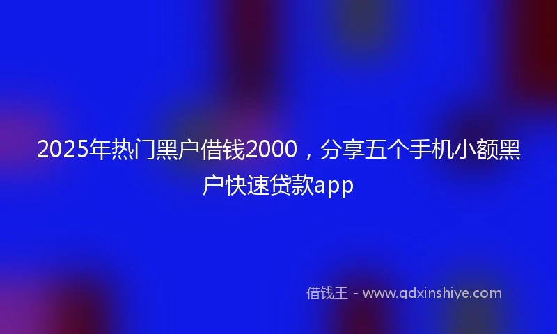 2025年热门黑户借钱2000，分享五个手机小额黑户快速贷款app