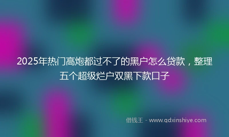 2025年热门高炮都过不了的黑户怎么贷款，整理五个超级烂户双黑下款口子
