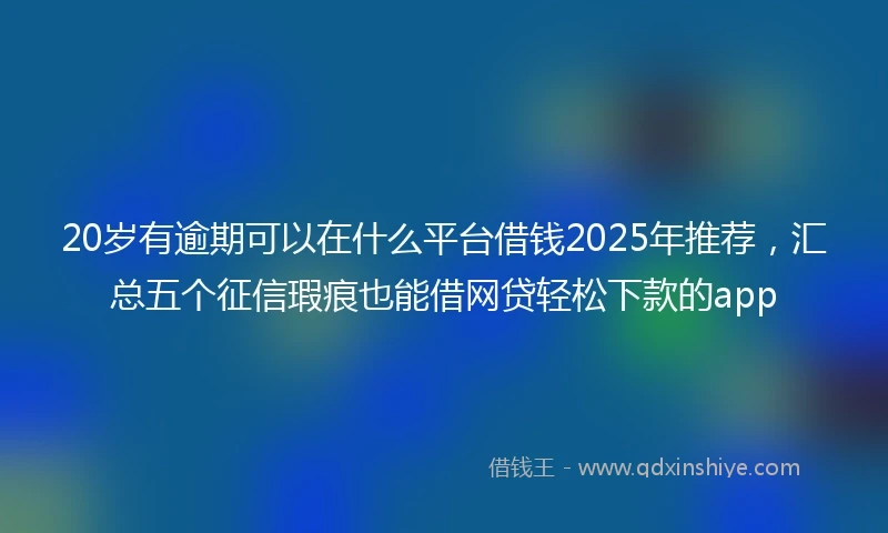 20岁有逾期可以在什么平台借钱2025年推荐，汇总五个征信瑕疵也能借网贷轻松下款的app