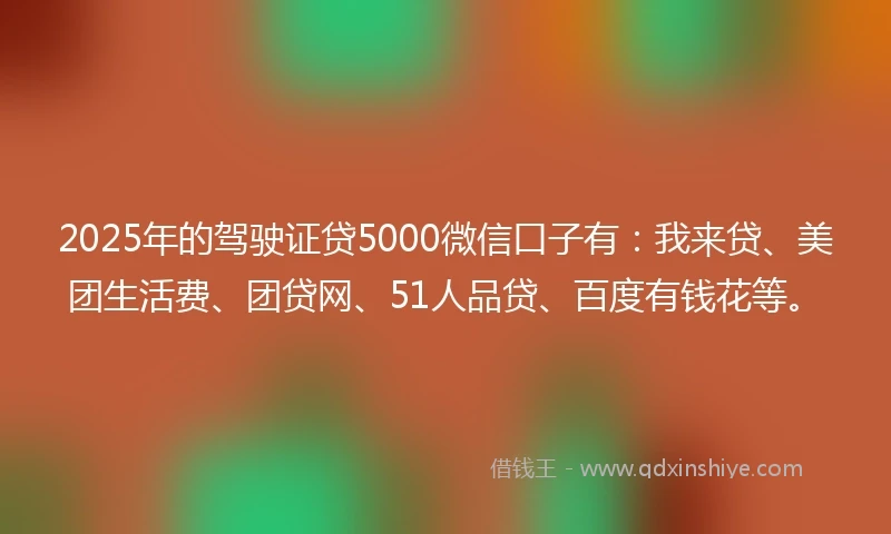 2025年的驾驶证贷5000微信口子有：我来贷、美团生活费、团贷网、51人品贷、百度有钱花等。