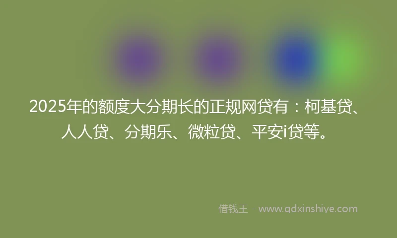 2025年的额度大分期长的正规网贷有：柯基贷、人人贷、分期乐、微粒贷、平安i贷等。