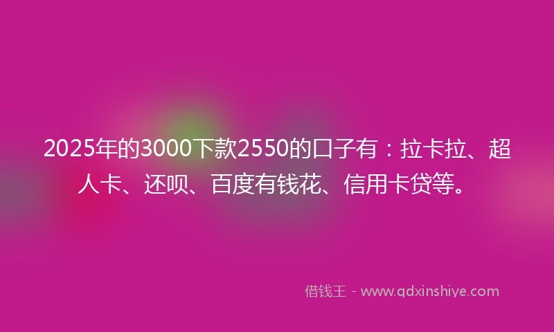 2025年的3000下款2550的口子有：拉卡拉、超人卡、还呗、百度有钱花、信用卡贷等。