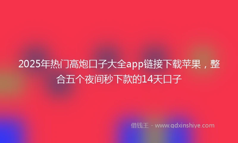2025年热门高炮口子大全app链接下载苹果，整合五个夜间秒下款的14天口子