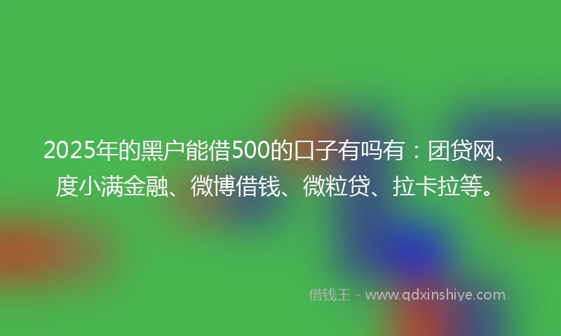 2025年的黑户能借500的口子有吗有：团贷网、度小满金融、微博借钱、微粒贷、拉卡拉等。