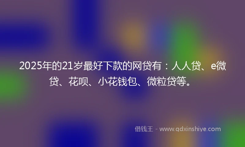 2025年的21岁最好下款的网贷有：人人贷、e微贷、花呗、小花钱包、微粒贷等。