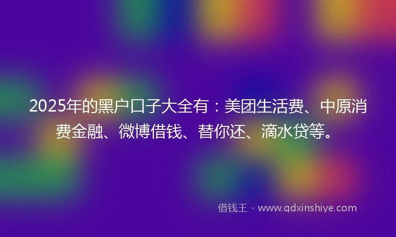 2025年的黑户口子大全有：美团生活费、中原消费金融、微博借钱、替你还、滴水贷等。