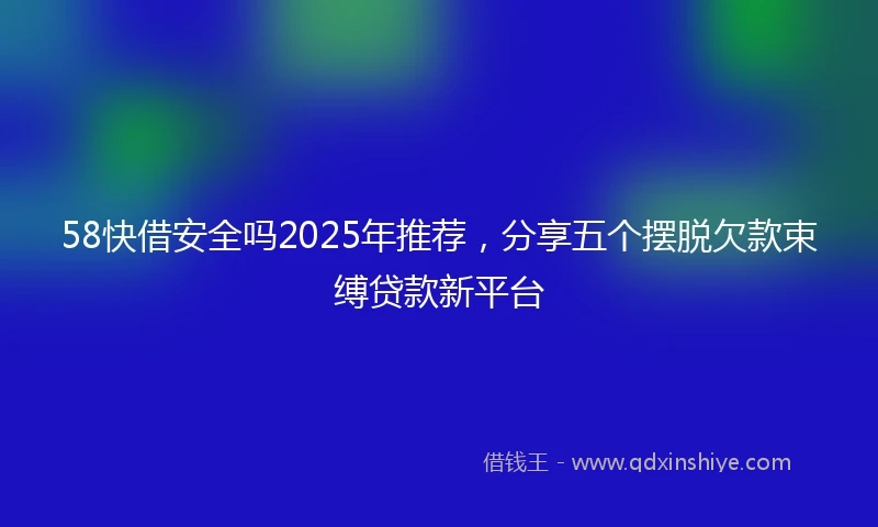 58快借安全吗2025年推荐，分享五个摆脱欠款束缚贷款新平台