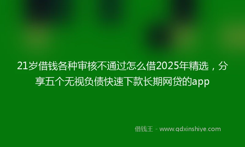 21岁借钱各种审核不通过怎么借2025年精选，分享五个无视负债快速下款长期网贷的app