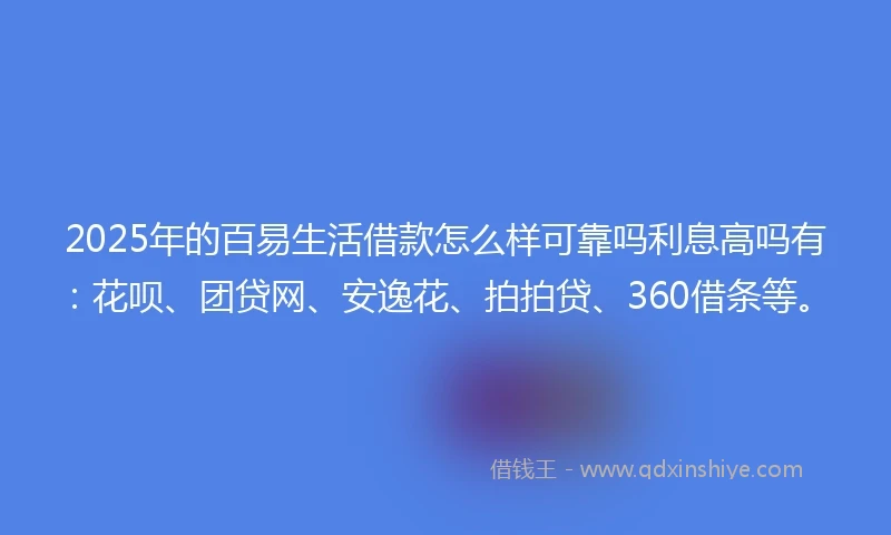 2025年的百易生活借款怎么样可靠吗利息高吗有：花呗、团贷网、安逸花、拍拍贷、360借条等。