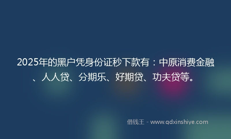 2025年的黑户凭身份证秒下款有：中原消费金融、人人贷、分期乐、好期贷、功夫贷等。