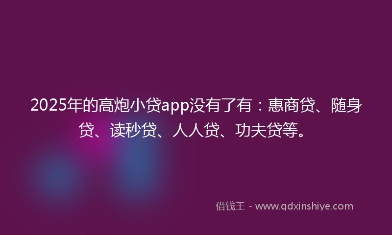 2025年的高炮小贷app没有了有：惠商贷、随身贷、读秒贷、人人贷、功夫贷等。