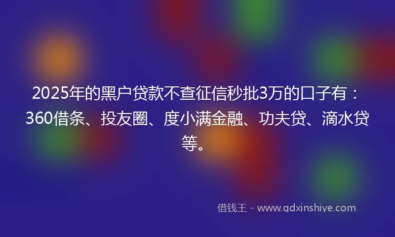 2025年的黑户贷款不查征信秒批3万的口子有：360借条、投友圈、度小满金融、功夫贷、滴水贷等。