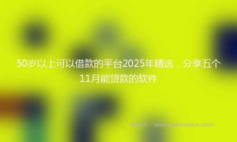 50岁以上可以借款的平台2025年精选，分享五个11月能贷款的软件