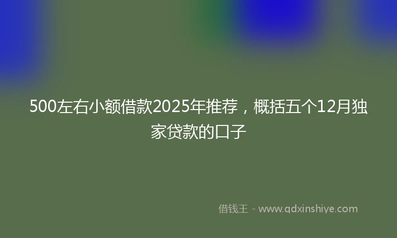 500左右小额借款2025年推荐，概括五个12月独家贷款的口子