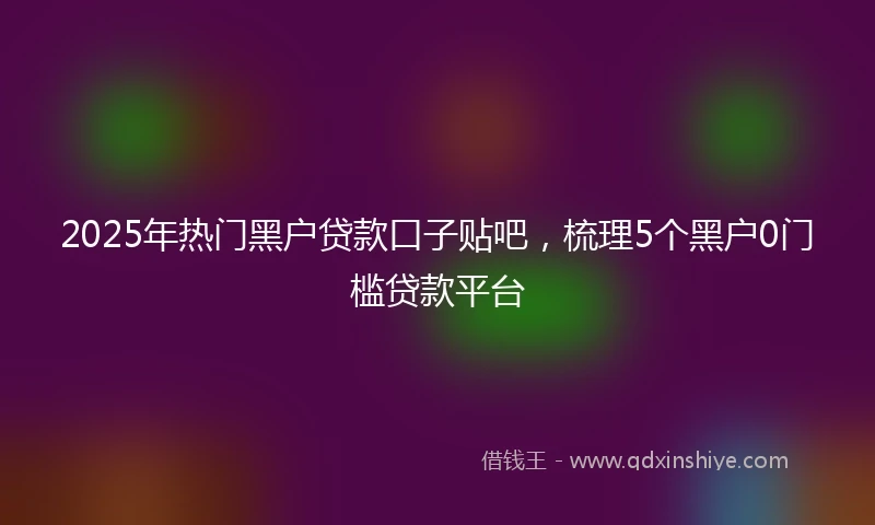 2025年热门黑户贷款口子贴吧，梳理5个黑户0门槛贷款平台