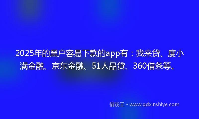 2025年的黑户容易下款的app有：我来贷、度小满金融、京东金融、51人品贷、360借条等。