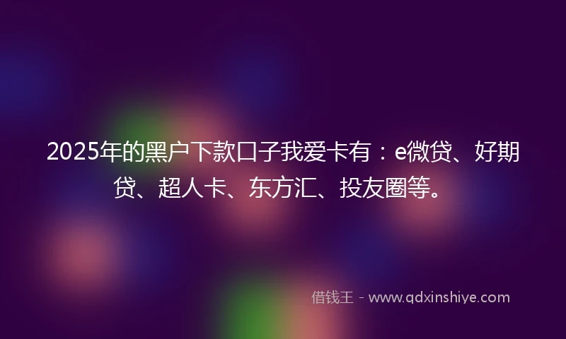 2025年的黑户下款口子我爱卡有：e微贷、好期贷、超人卡、东方汇、投友圈等。